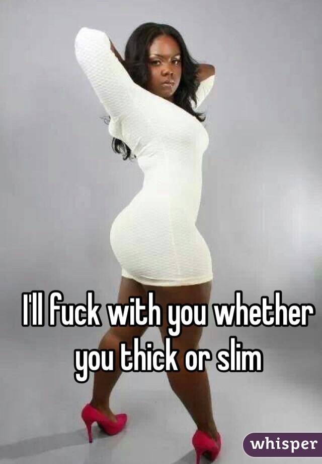 I'll fuck with you whether you thick or slim