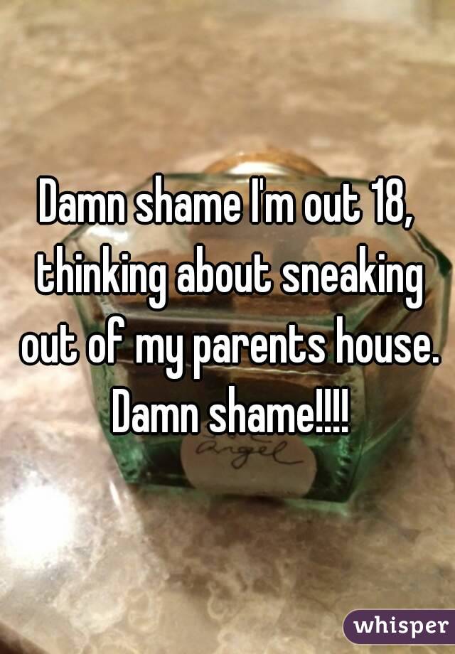 Damn shame I'm out 18, thinking about sneaking out of my parents house. Damn shame!!!!