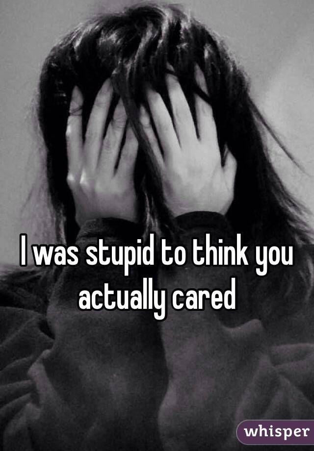 I was stupid to think you actually cared