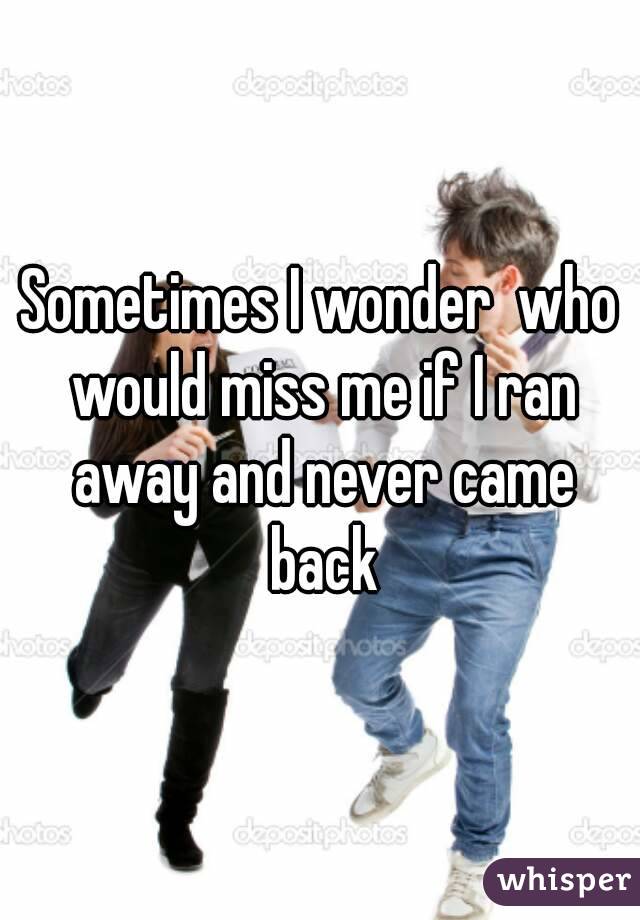 Sometimes I wonder  who would miss me if I ran away and never came back