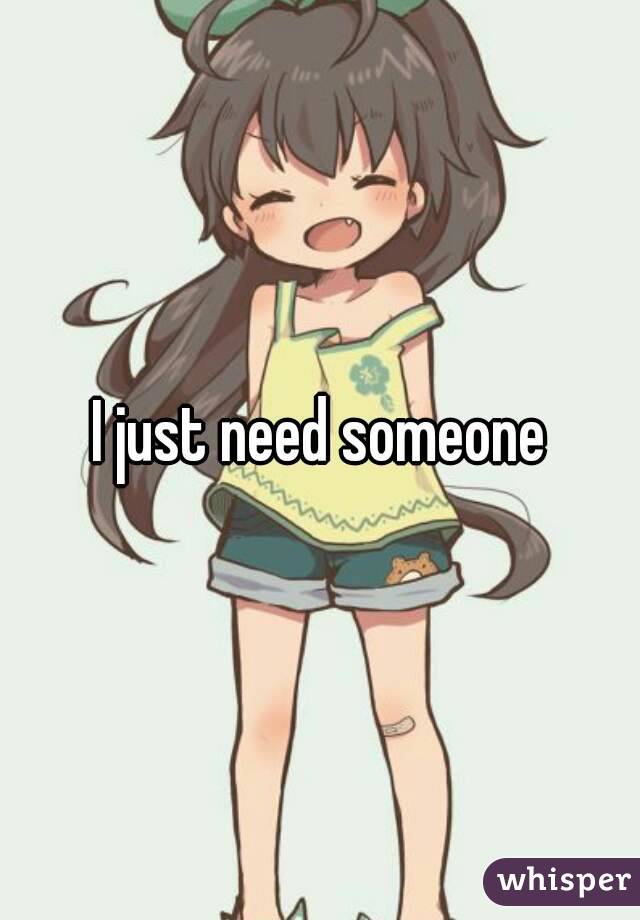 I just need someone