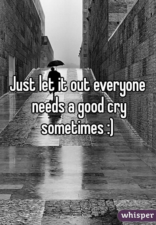 Just let it out everyone needs a good cry sometimes :) 