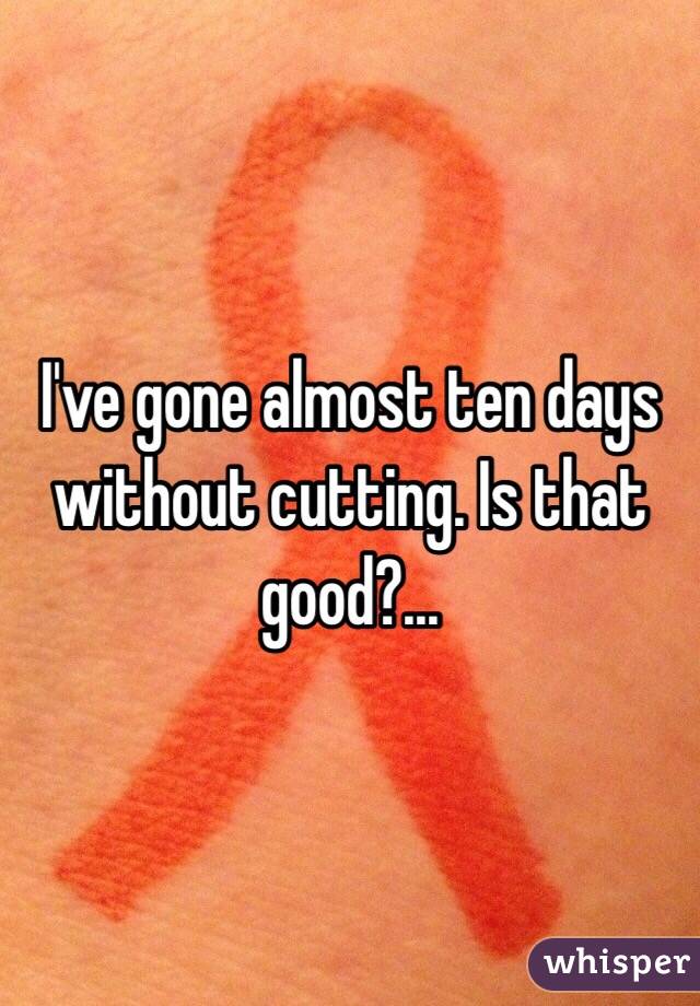 I've gone almost ten days without cutting. Is that good?...