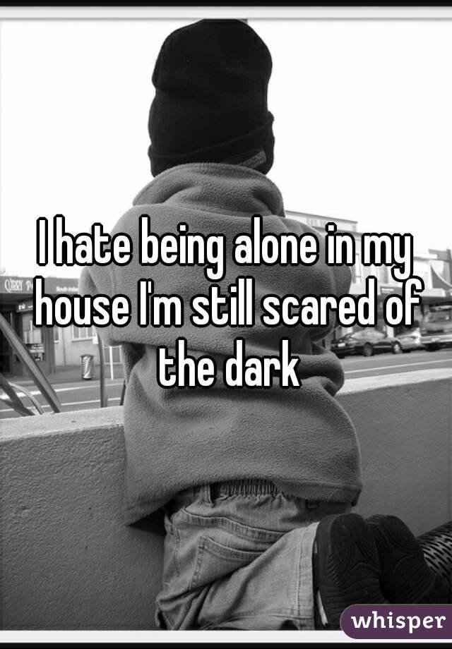 I hate being alone in my house I'm still scared of the dark