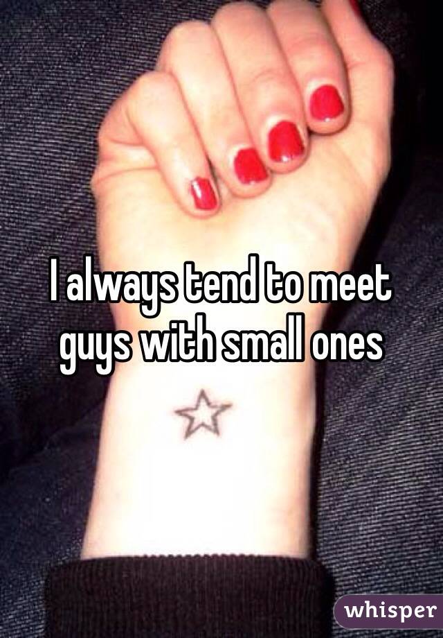 I always tend to meet  guys with small ones