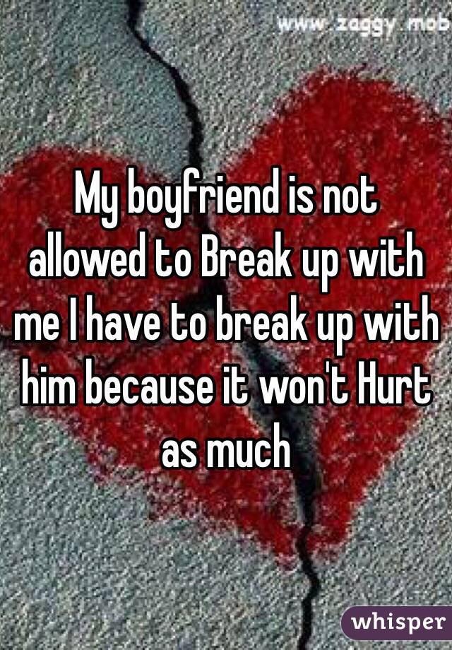 My boyfriend is not allowed to Break up with me I have to break up with him because it won't Hurt as much