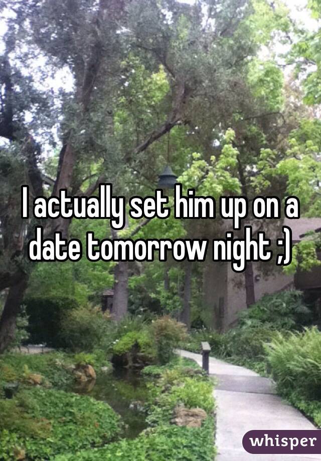 I actually set him up on a date tomorrow night ;) 