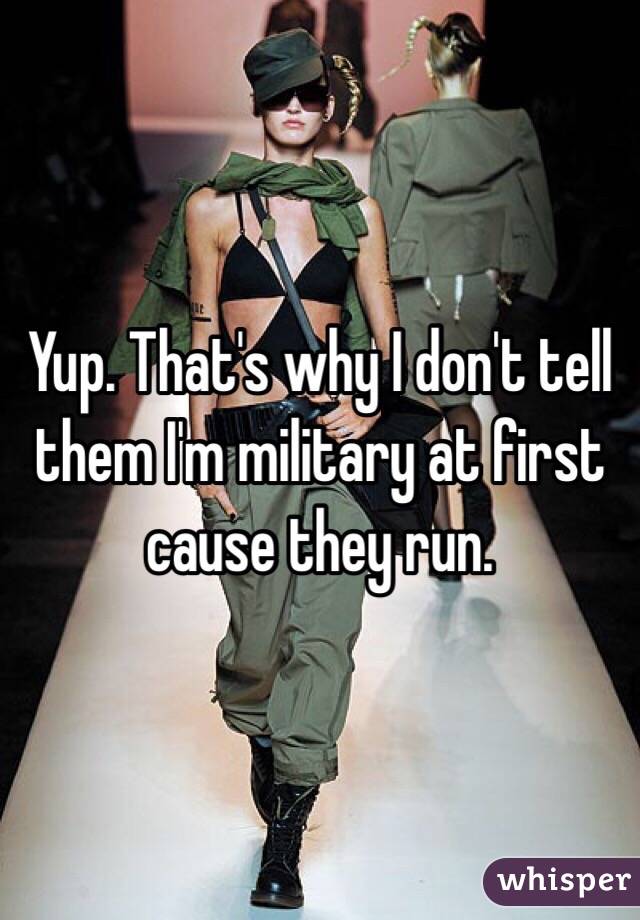 Yup. That's why I don't tell them I'm military at first cause they run. 