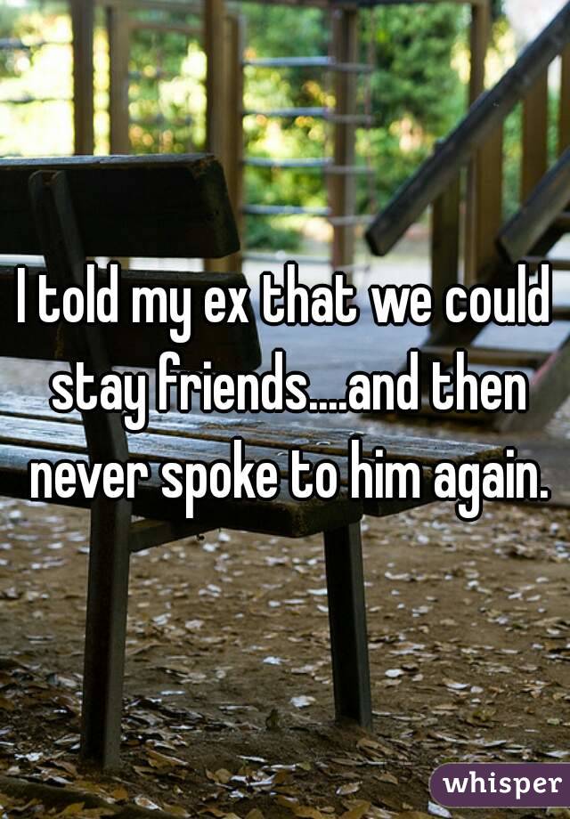 I told my ex that we could stay friends....and then never spoke to him again.