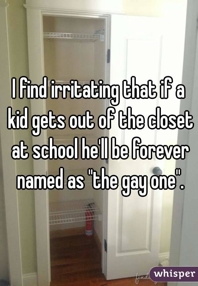 I find irritating that if a kid gets out of the closet at school he'll be forever named as "the gay one".
