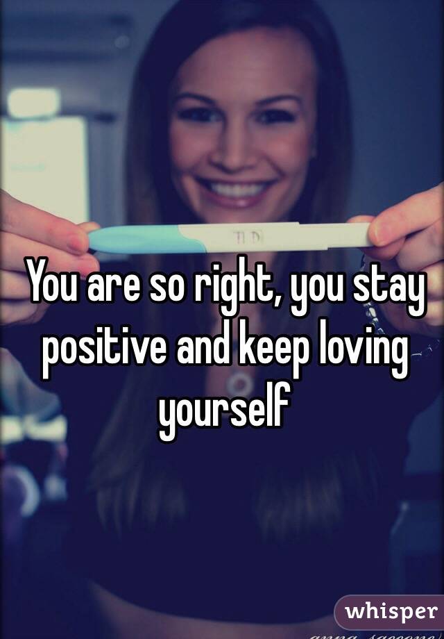 You are so right, you stay positive and keep loving yourself 