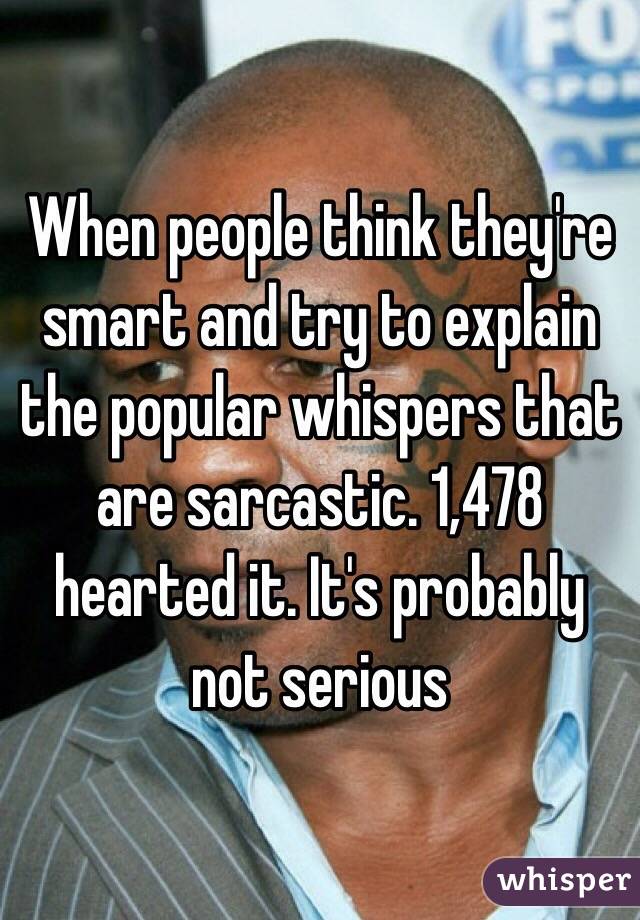 When people think they're smart and try to explain the popular whispers that are sarcastic. 1,478 hearted it. It's probably not serious 