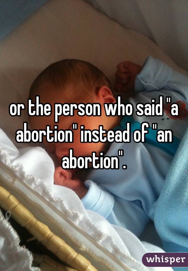 or the person who said "a abortion" instead of "an abortion". 
