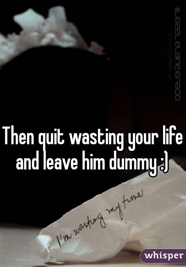 Then quit wasting your life and leave him dummy :) 