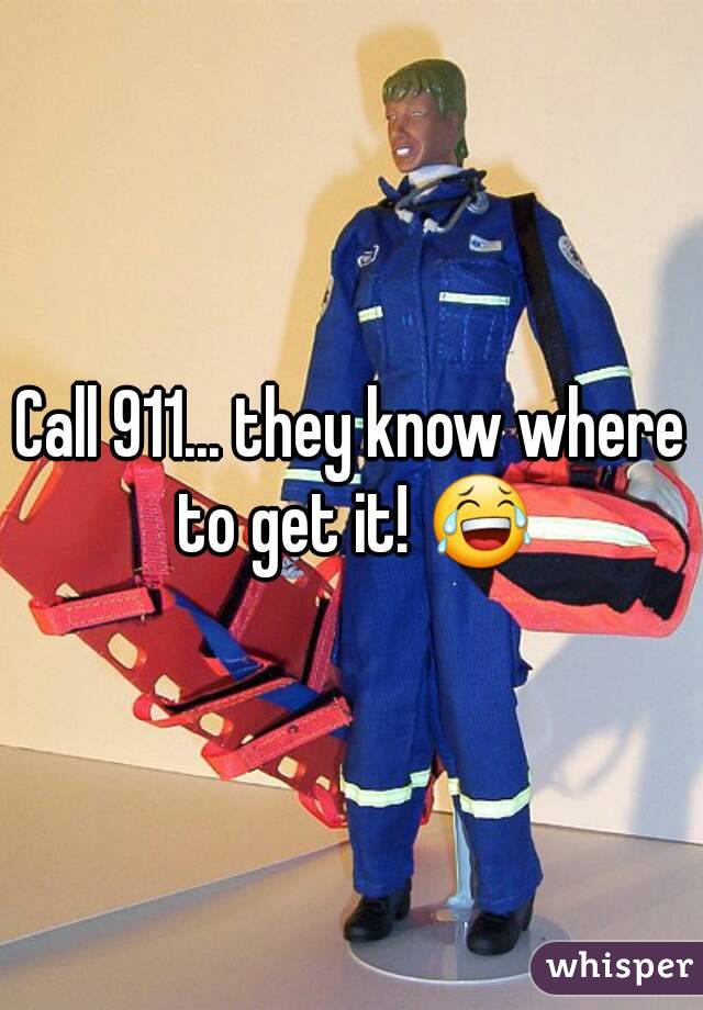 Call 911... they know where to get it! 😂
