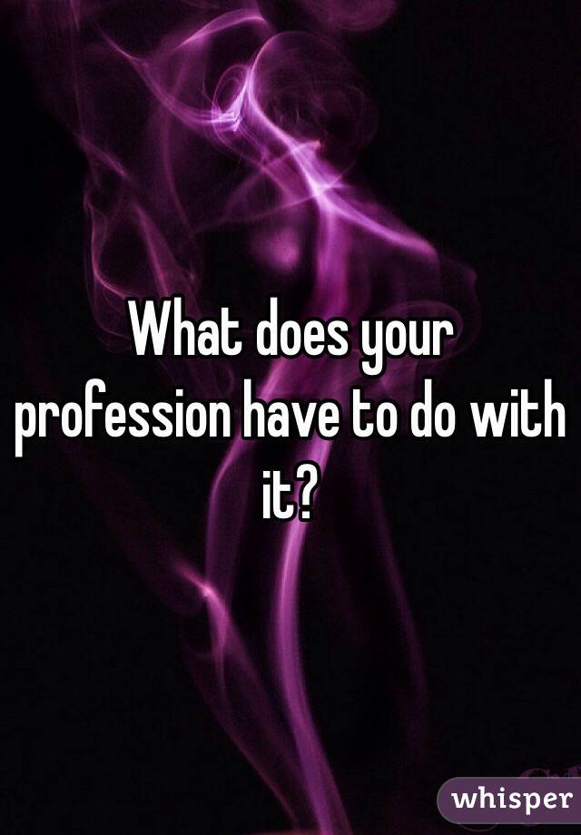 What does your profession have to do with it?
