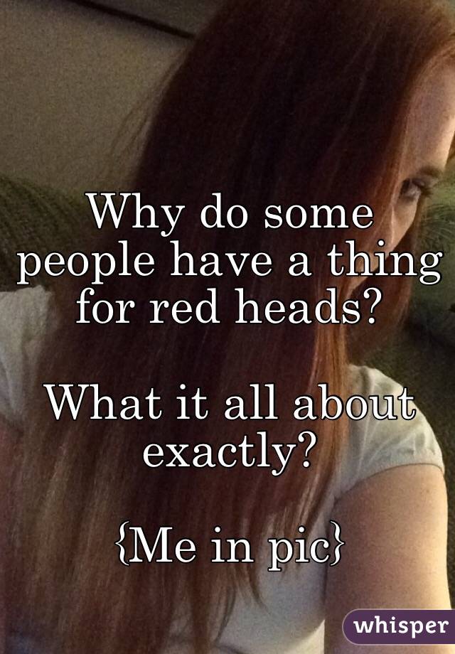 Why do some people have a thing for red heads? 

What it all about exactly?

{Me in pic}