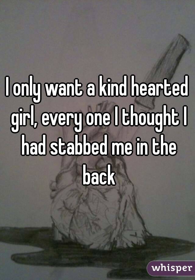 I only want a kind hearted girl, every one I thought I had stabbed me in the back