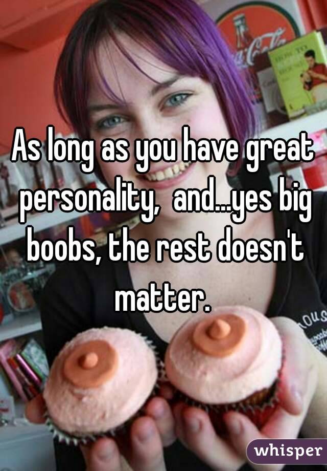 As long as you have great personality,  and...yes big boobs, the rest doesn't matter. 
