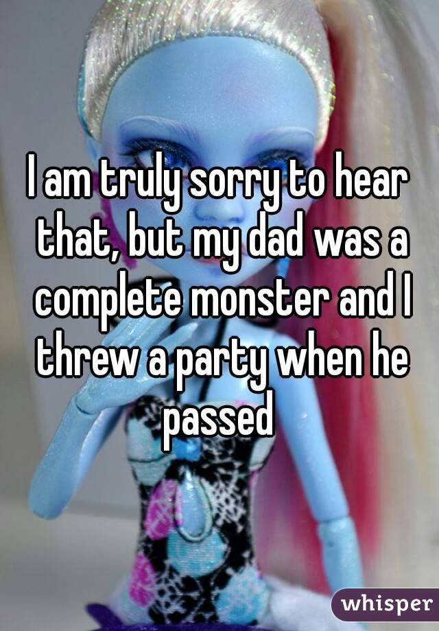 I am truly sorry to hear that, but my dad was a complete monster and I threw a party when he passed 
