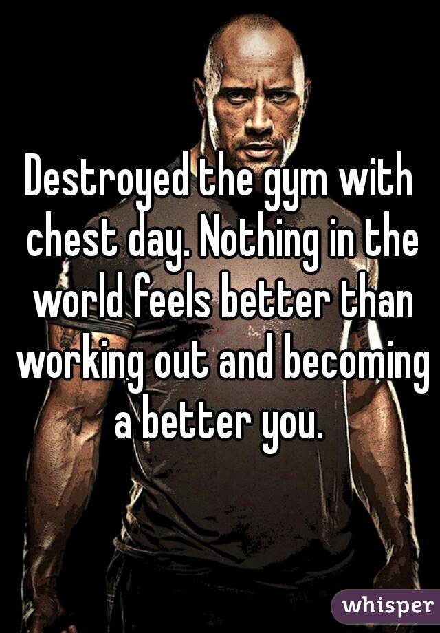Destroyed the gym with chest day. Nothing in the world feels better than working out and becoming a better you. 