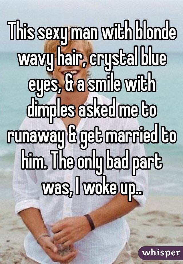 This sexy man with blonde wavy hair, crystal blue eyes, & a smile with dimples asked me to runaway & get married to him. The only bad part was, I woke up..