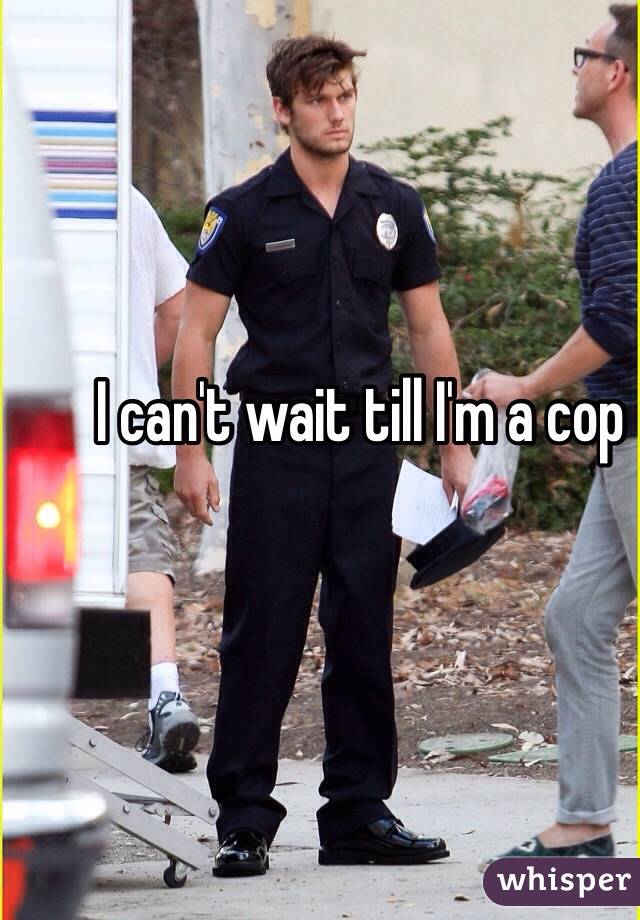 I can't wait till I'm a cop
