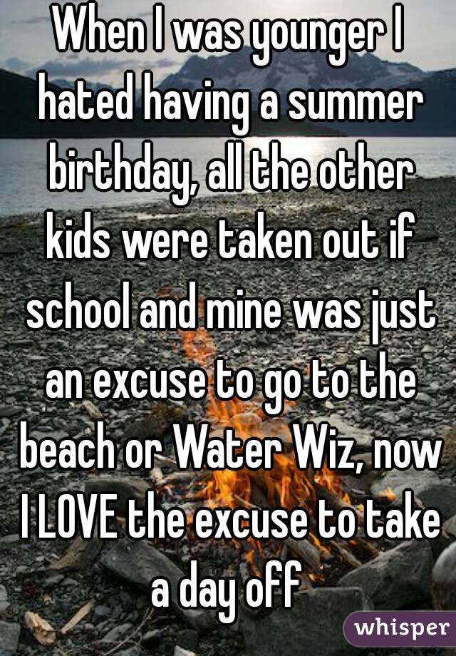 When I was younger I hated having a summer birthday, all the other kids were taken out if school and mine was just an excuse to go to the beach or Water Wiz, now I LOVE the excuse to take a day off 