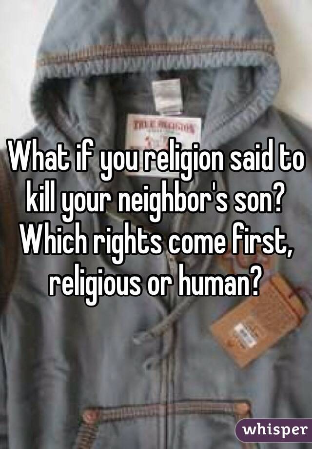 What if you religion said to kill your neighbor's son?  Which rights come first, religious or human?