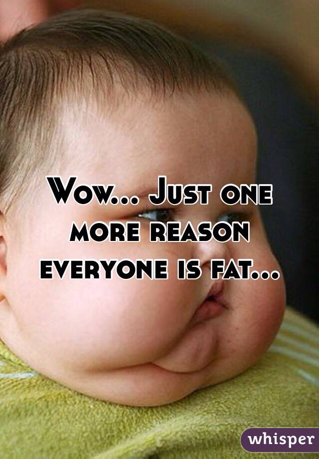 Wow... Just one more reason everyone is fat...