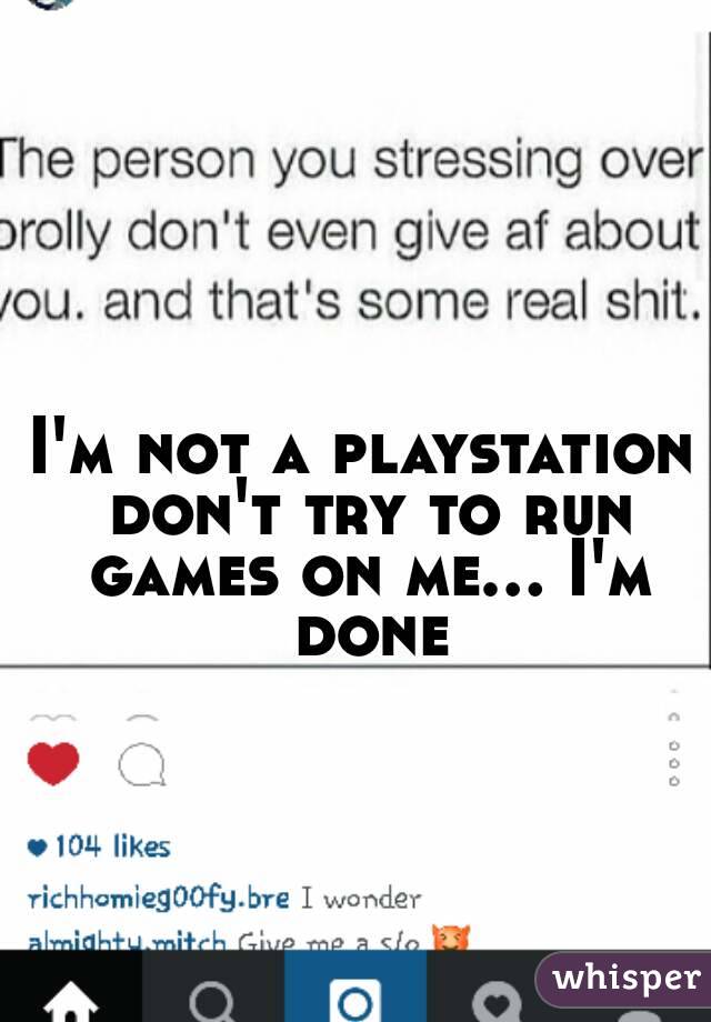 I'm not a playstation don't try to run games on me... I'm done