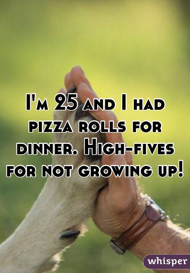 I'm 25 and I had pizza rolls for dinner. High-fives for not growing up!