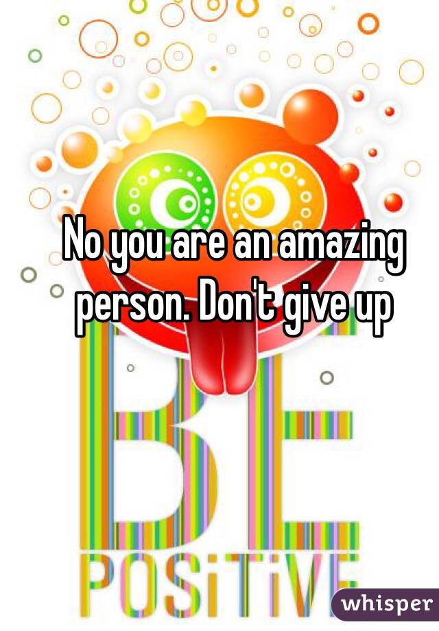 No you are an amazing person. Don't give up