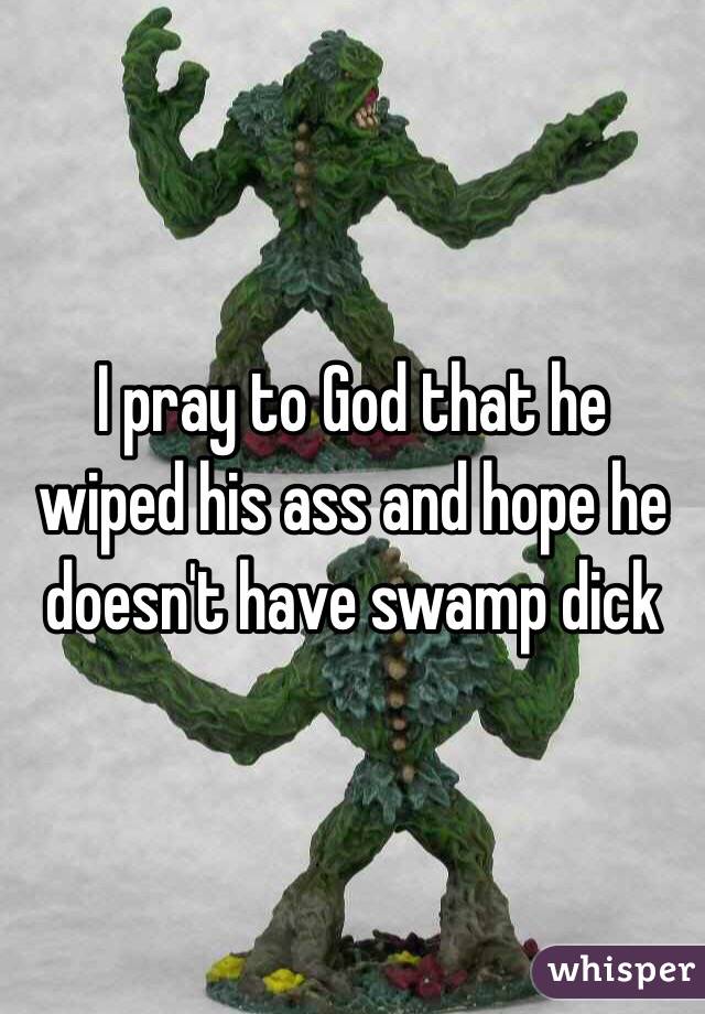 I pray to God that he wiped his ass and hope he doesn't have swamp dick