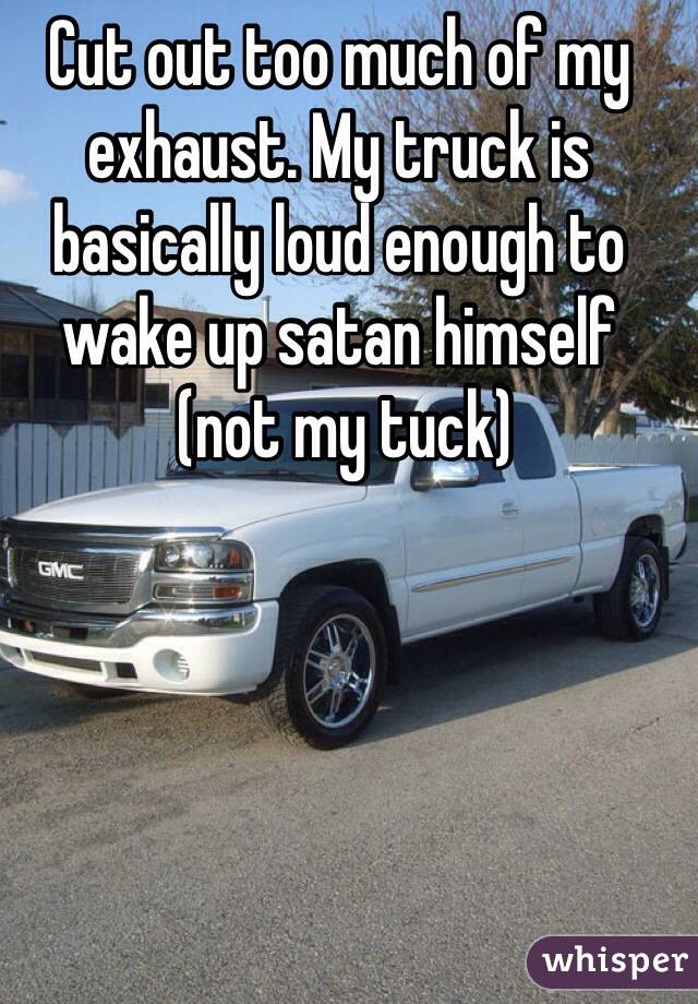 Cut out too much of my exhaust. My truck is basically loud enough to wake up satan himself
 (not my tuck)