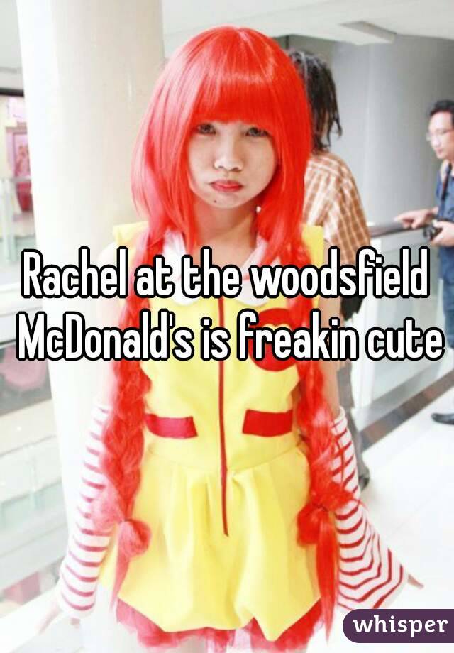 Rachel at the woodsfield McDonald's is freakin cute