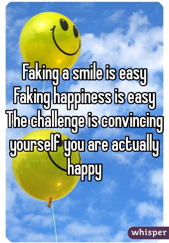 Faking a smile is easy
Faking happiness is easy
The challenge is convincing yourself you are actually happy