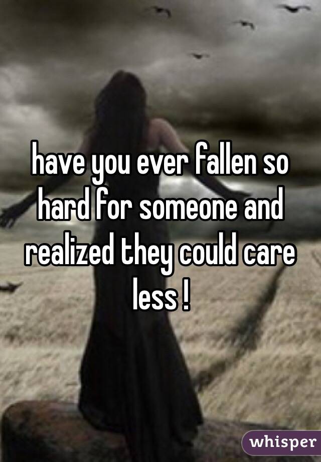 have you ever fallen so hard for someone and realized they could care less !