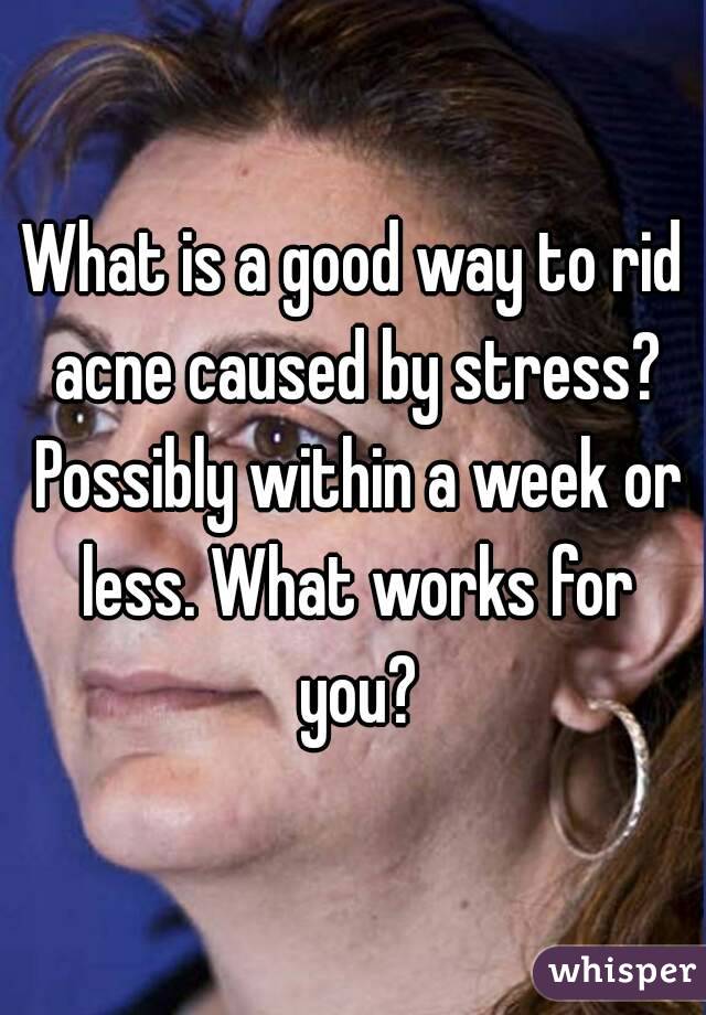 What is a good way to rid acne caused by stress? Possibly within a week or less. What works for you?
