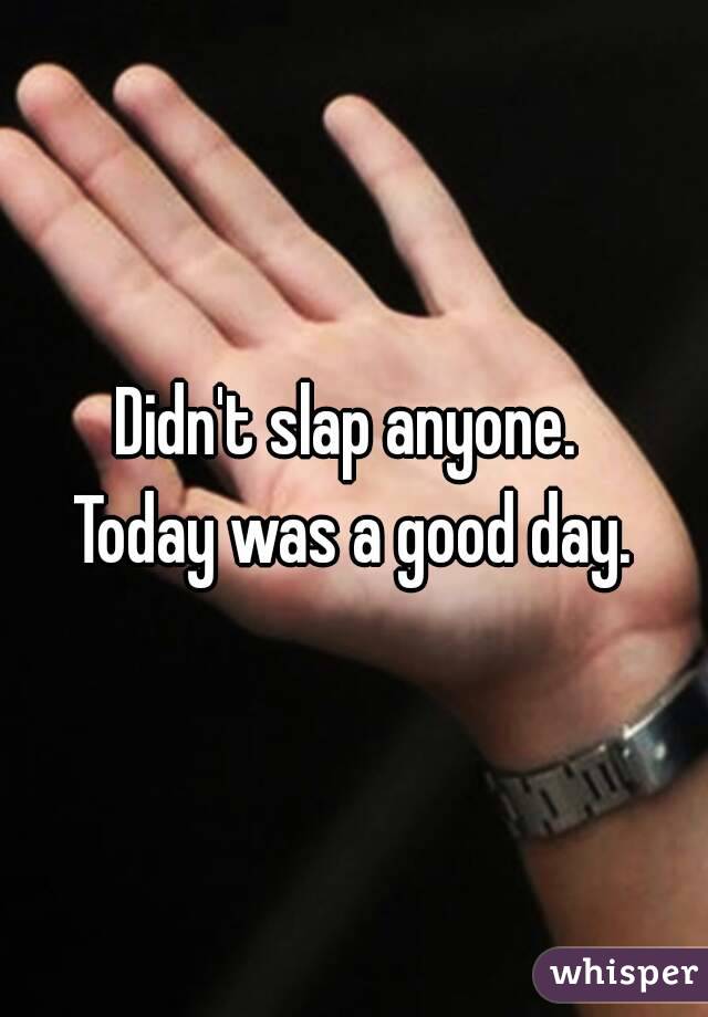 Didn't slap anyone. 
Today was a good day.
