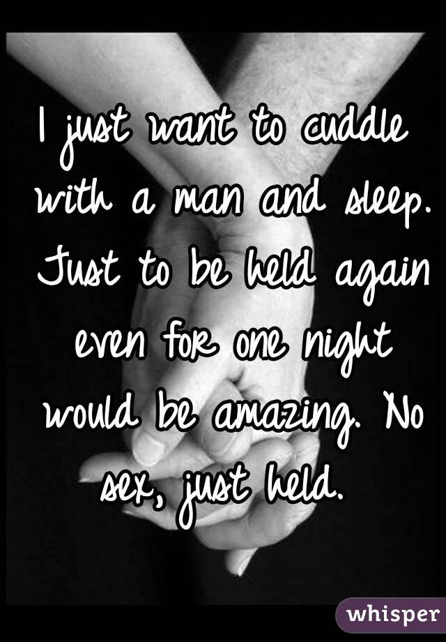 I just want to cuddle with a man and sleep. Just to be held again even for one night would be amazing. No sex, just held. 