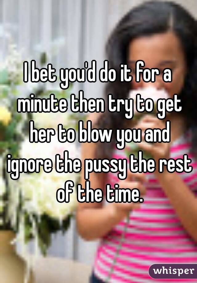 I bet you'd do it for a minute then try to get her to blow you and ignore the pussy the rest of the time.