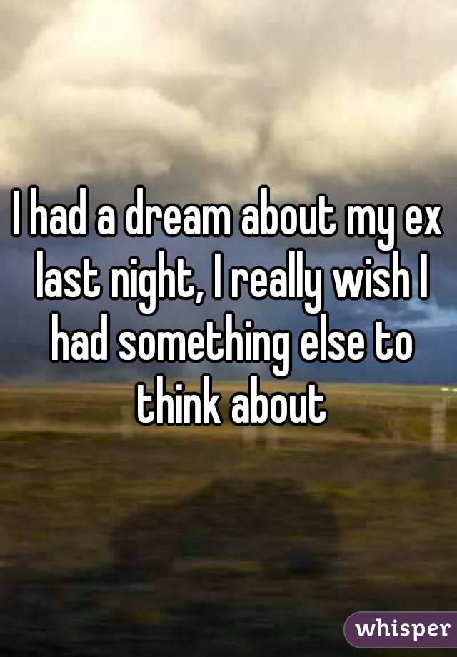 I had a dream about my ex last night, I really wish I had something else to think about