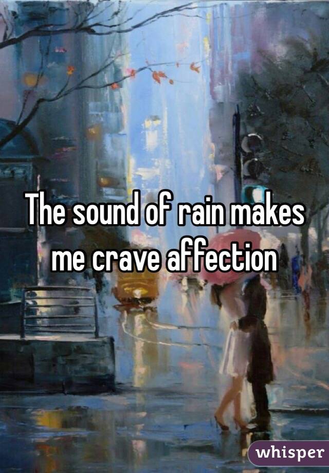 The sound of rain makes me crave affection 
