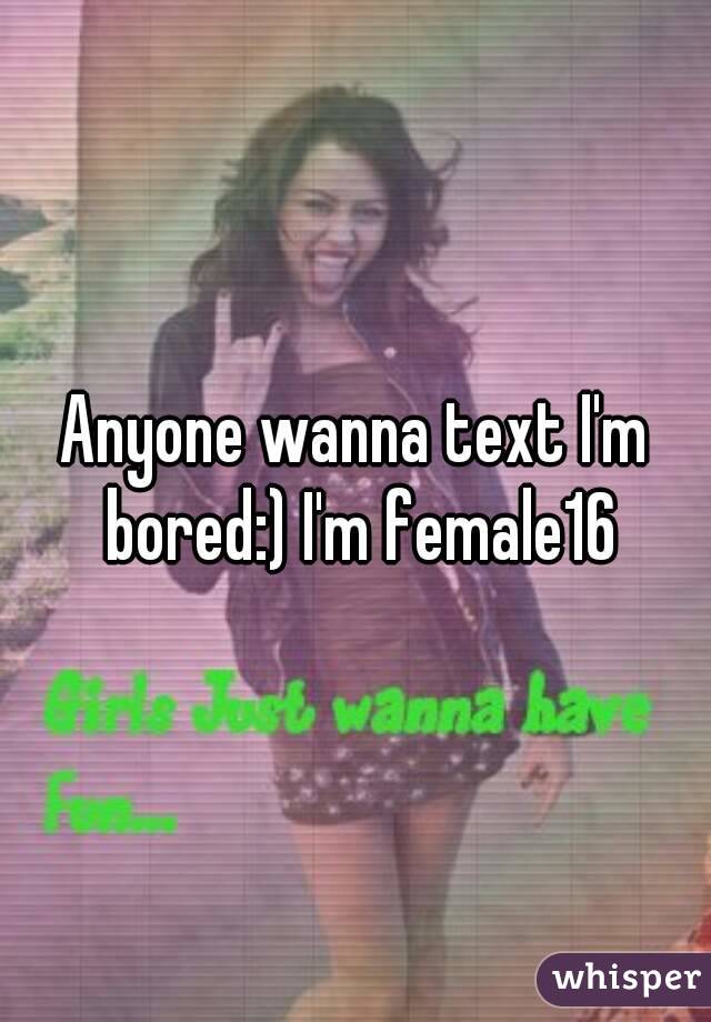 Anyone wanna text I'm bored:) I'm female16