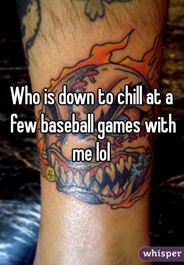Who is down to chill at a few baseball games with me lol 