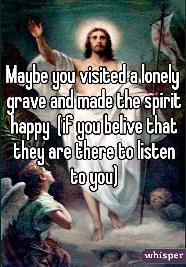 Maybe you visited a lonely grave and made the spirit happy  (if you belive that they are there to listen to you)