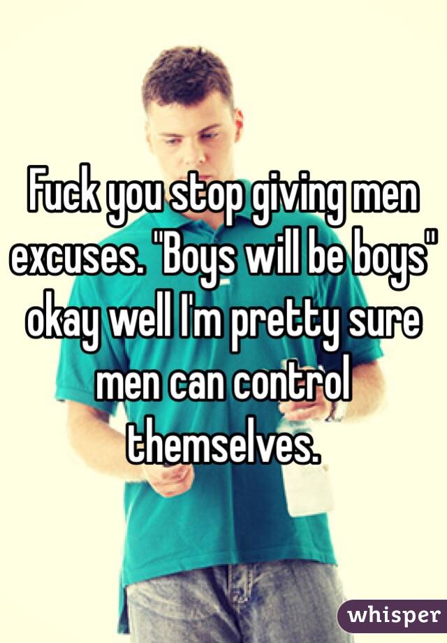 Fuck you stop giving men excuses. "Boys will be boys" okay well I'm pretty sure men can control themselves. 