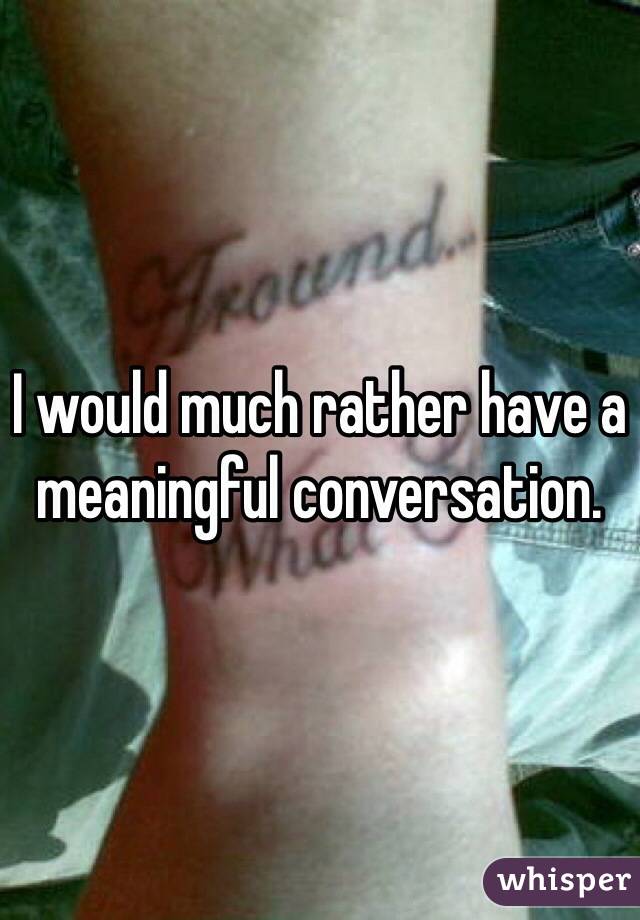 I would much rather have a meaningful conversation. 