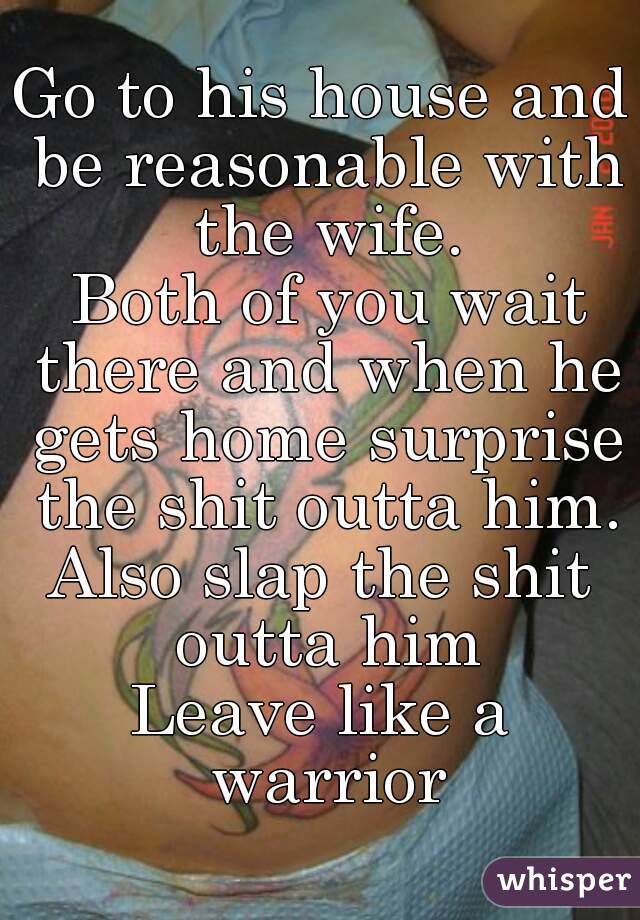 Go to his house and be reasonable with the wife.
 Both of you wait there and when he gets home surprise the shit outta him.
Also slap the shit outta him
Leave like a warrior